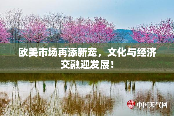 欧美市场再添新宠，文化与经济交融迎发展！