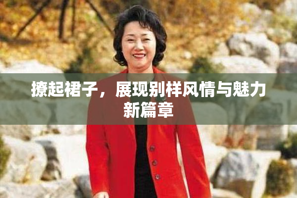 撩起裙子，展现别样风情与魅力新篇章
