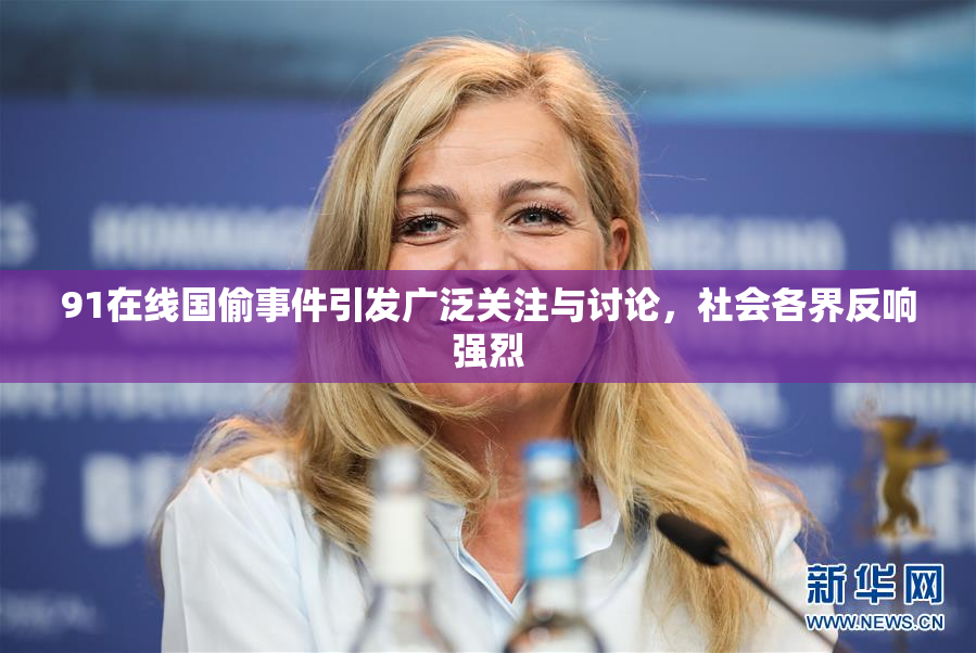 91在线国偷事件引发广泛关注与讨论，社会各界反响强烈