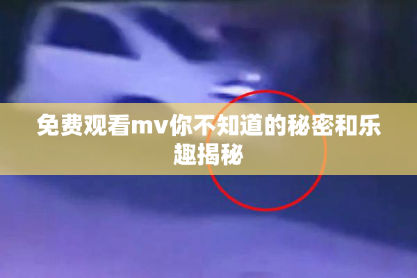 免费观看mv你不知道的秘密和乐趣揭秘