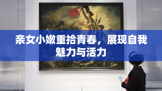 亲女小嫩重拾青春，展现自我魅力与活力