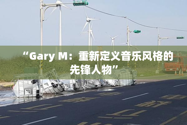 “Gary M：重新定义音乐风格的先锋人物”