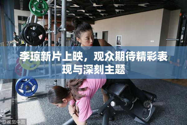李琼新片上映，观众期待精彩表现与深刻主题