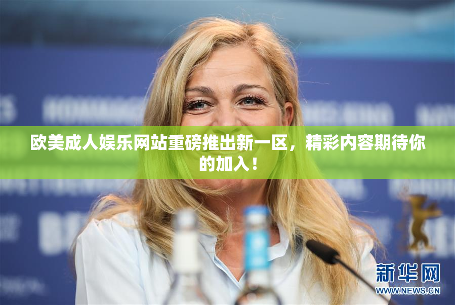 欧美成人娱乐网站重磅推出新一区，精彩内容期待你的加入！
