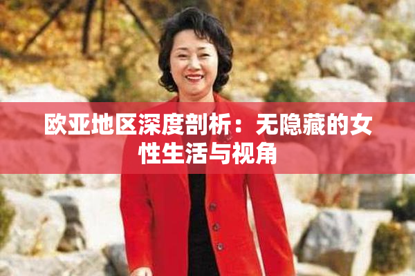 欧亚地区深度剖析：无隐藏的女性生活与视角