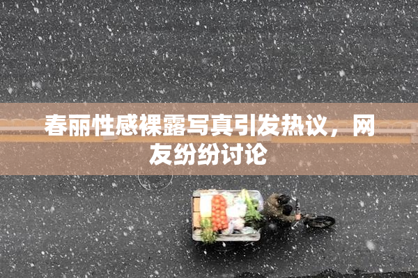 春丽性感裸露写真引发热议，网友纷纷讨论