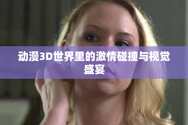 动漫3D世界里的激情碰撞与视觉盛宴