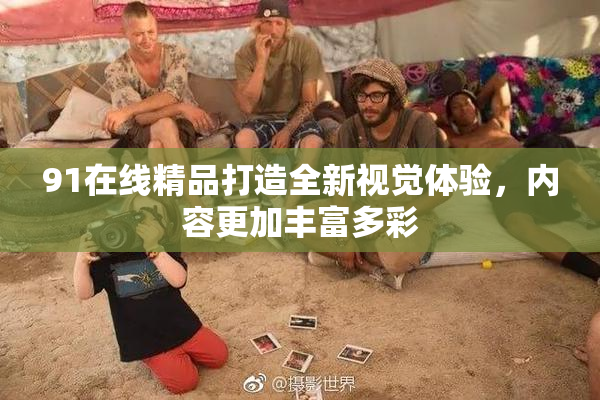 91在线精品打造全新视觉体验，内容更加丰富多彩