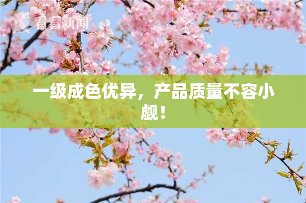 一级成色优异，产品质量不容小觑！