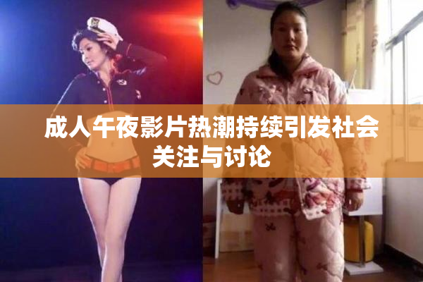 成人午夜影片热潮持续引发社会关注与讨论