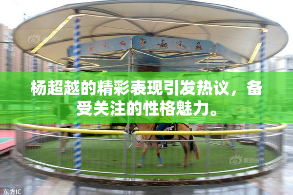 杨超越的精彩表现引发热议，备受关注的性格魅力。