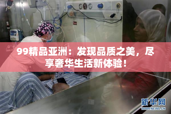 99精品亚洲：发现品质之美，尽享奢华生活新体验！