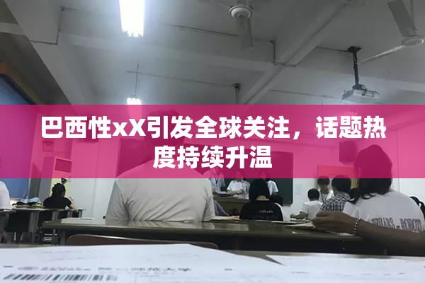 巴西性xX引发全球关注，话题热度持续升温