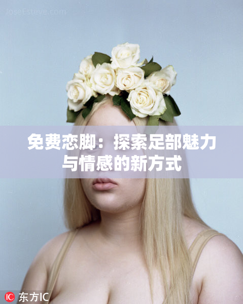 免费恋脚：探索足部魅力与情感的新方式
