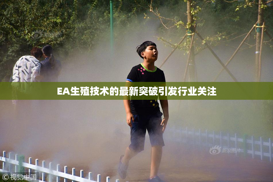 EA生殖技术的最新突破引发行业关注