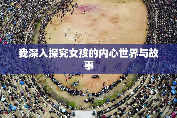 我深入探究女孩的内心世界与故事