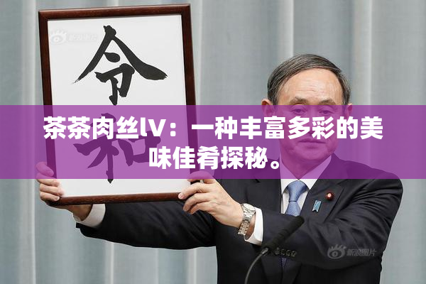 茶茶肉丝lV：一种丰富多彩的美味佳肴探秘。