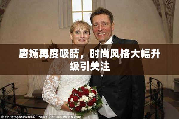 唐嫣再度吸睛，时尚风格大幅升级引关注