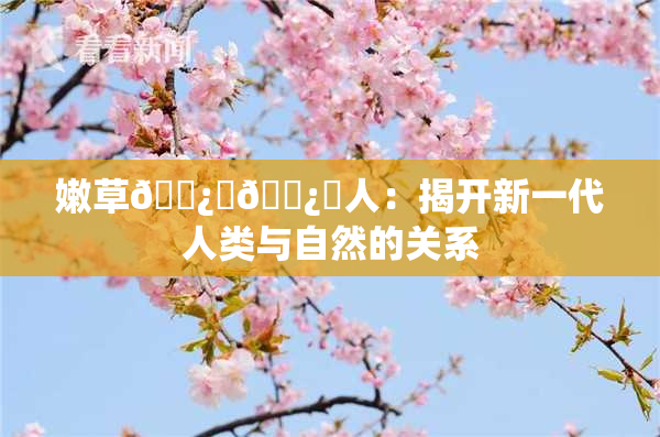 嫩草🌿‌🌿‌人：揭开新一代人类与自然的关系