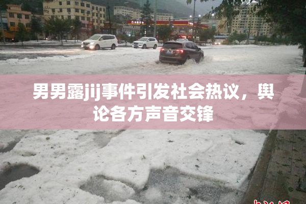 男男露jij事件引发社会热议，舆论各方声音交锋