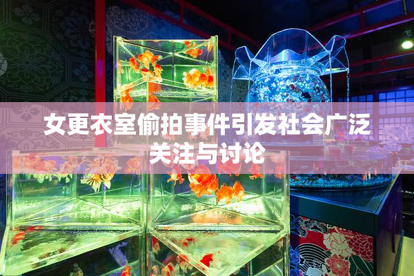 女更衣室偷拍事件引发社会广泛关注与讨论