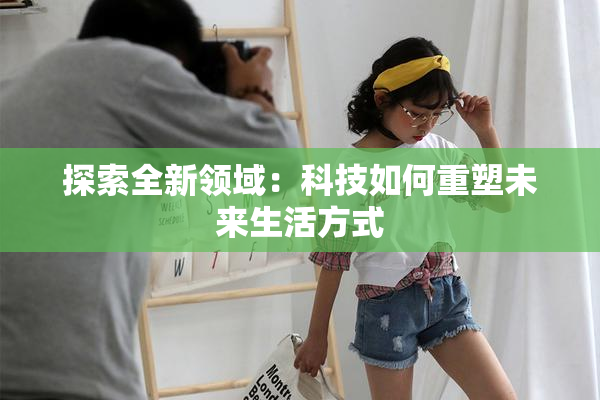 探索全新领域：科技如何重塑未来生活方式