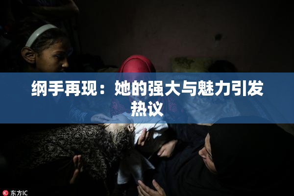 纲手再现：她的强大与魅力引发热议