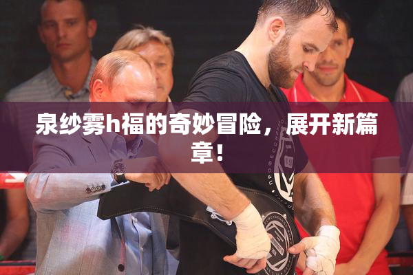 泉纱雾h福的奇妙冒险，展开新篇章！