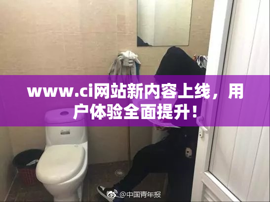 www.ci网站新内容上线，用户体验全面提升！