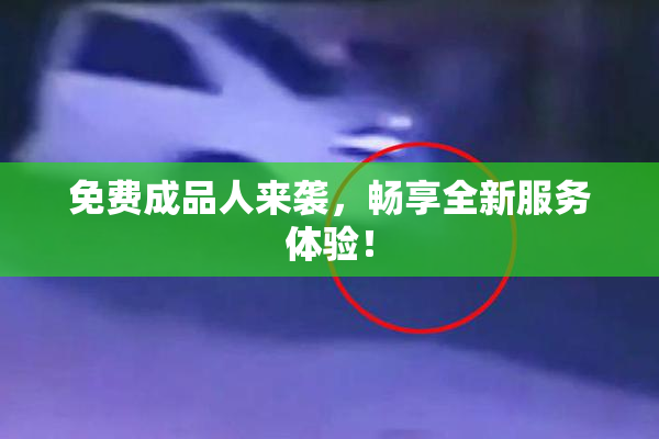 免费成品人来袭，畅享全新服务体验！