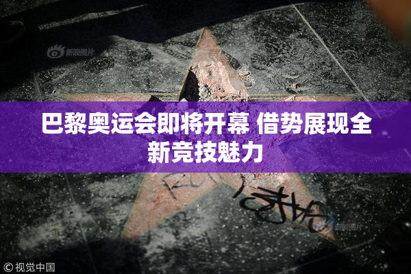 巴黎奥运会即将开幕 借势展现全新竞技魅力