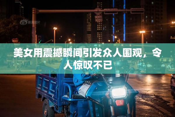 美女用震撼瞬间引发众人围观，令人惊叹不已