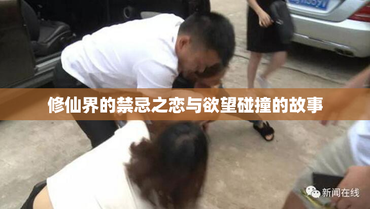 修仙界的禁忌之恋与欲望碰撞的故事