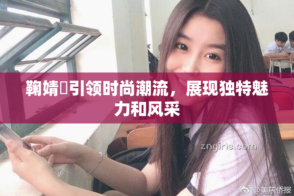 鞠婧祎引领时尚潮流，展现独特魅力和风采