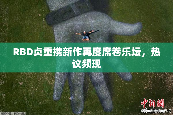 RBD贞重携新作再度席卷乐坛，热议频现