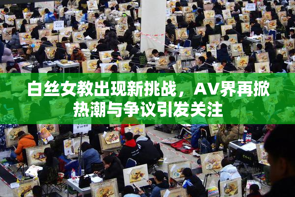 白丝女教出现新挑战，AV界再掀热潮与争议引发关注