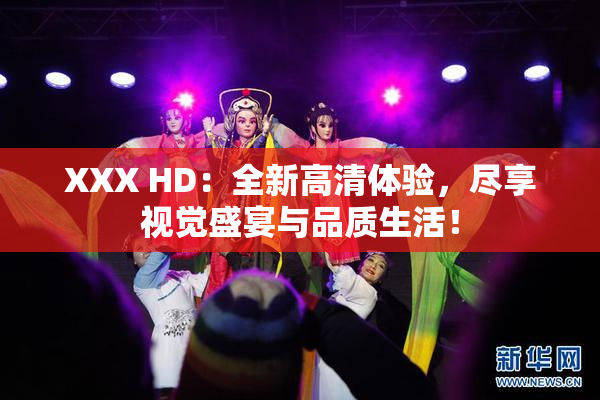 XXX HD：全新高清体验，尽享视觉盛宴与品质生活！
