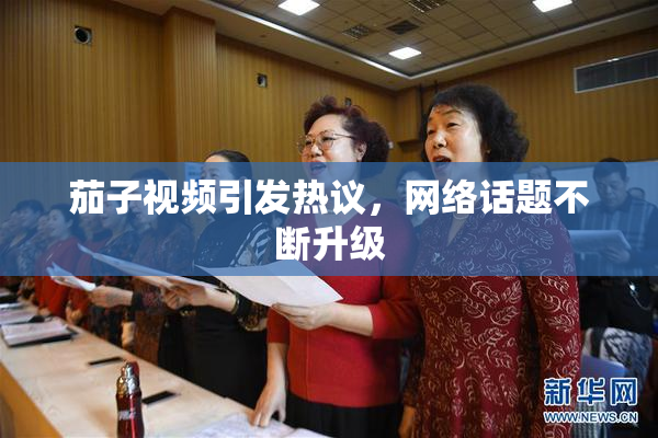 茄子视频引发热议，网络话题不断升级