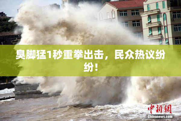 臭脚猛1秒重拳出击，民众热议纷纷！