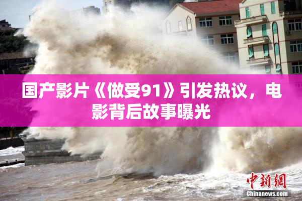 国产影片《做受91》引发热议，电影背后故事曝光