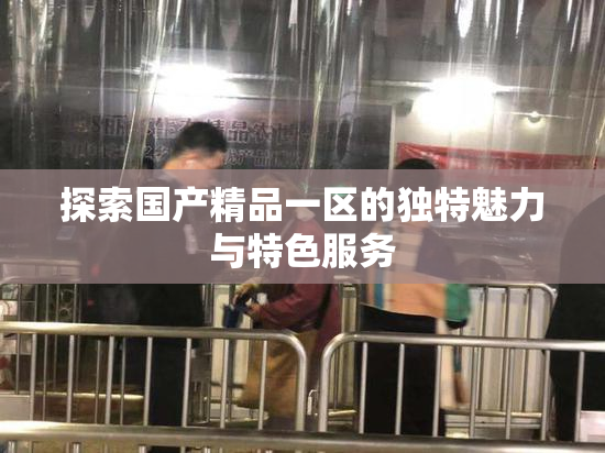 探索国产精品一区的独特魅力与特色服务