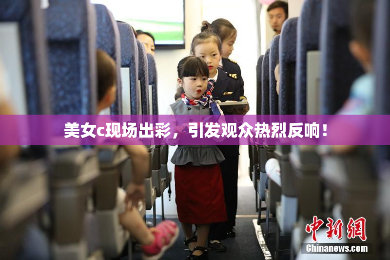 美女c现场出彩，引发观众热烈反响！