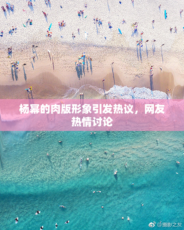 杨幂的肉版形象引发热议，网友热情讨论