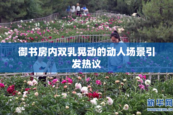 御书房内双乳晃动的动人场景引发热议