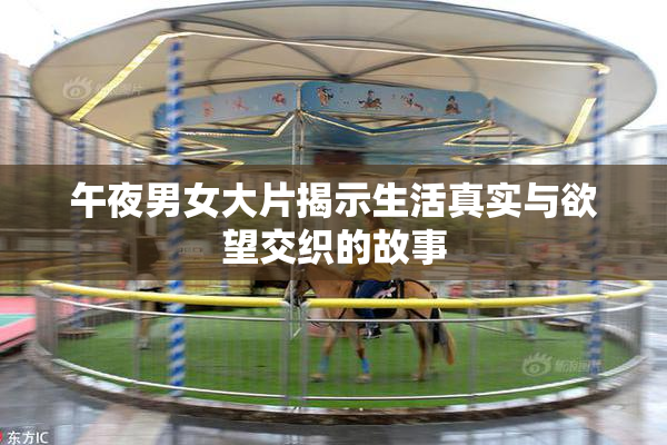 午夜男女大片揭示生活真实与欲望交织的故事