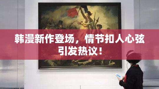 韩漫新作登场，情节扣人心弦引发热议！