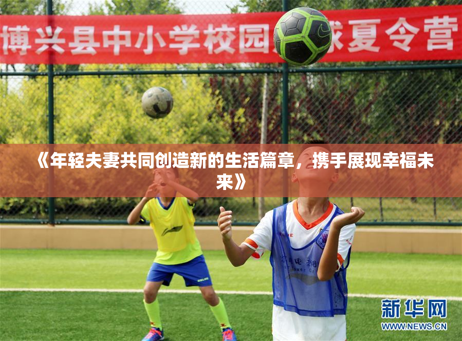 《年轻夫妻共同创造新的生活篇章，携手展现幸福未来》