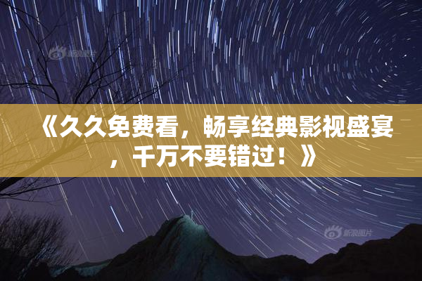 《久久免费看，畅享经典影视盛宴，千万不要错过！》