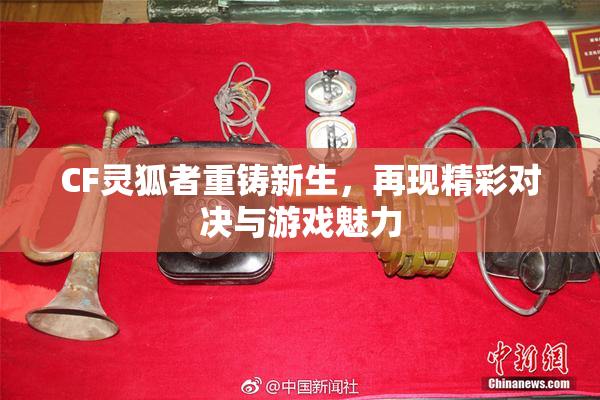 CF灵狐者重铸新生，再现精彩对决与游戏魅力