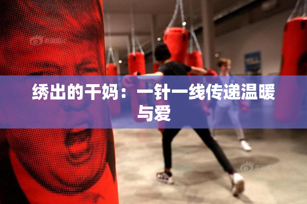 绣出的干妈：一针一线传递温暖与爱